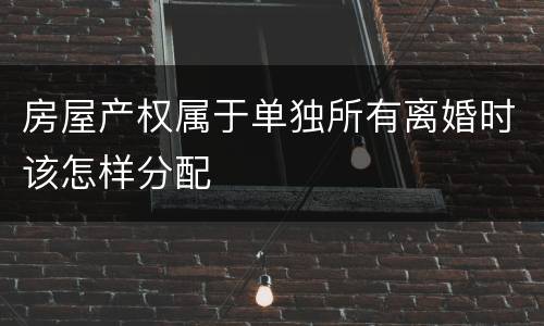 房屋产权属于单独所有离婚时该怎样分配