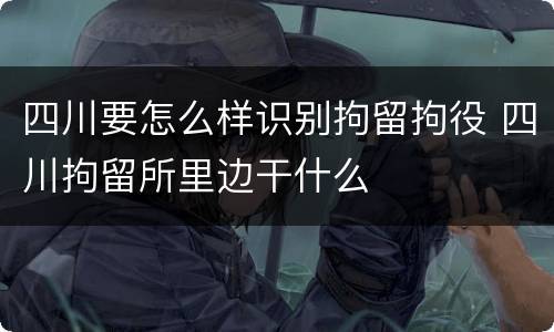 四川要怎么样识别拘留拘役 四川拘留所里边干什么