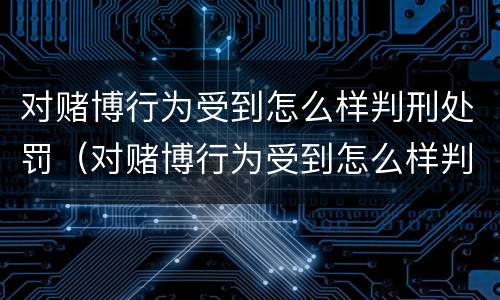 对赌博行为受到怎么样判刑处罚（对赌博行为受到怎么样判刑处罚呢）