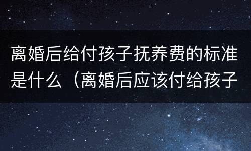 离婚后给付孩子抚养费的标准是什么（离婚后应该付给孩子多少抚养费）