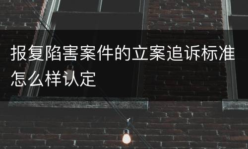 报复陷害案件的立案追诉标准怎么样认定