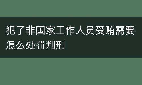犯了非国家工作人员受贿需要怎么处罚判刑
