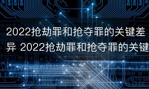 2022抢劫罪和抢夺罪的关键差异 2022抢劫罪和抢夺罪的关键差异有哪些
