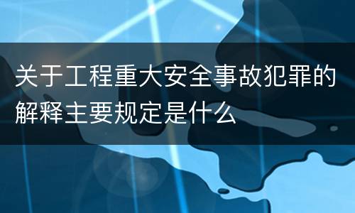 关于工程重大安全事故犯罪的解释主要规定是什么