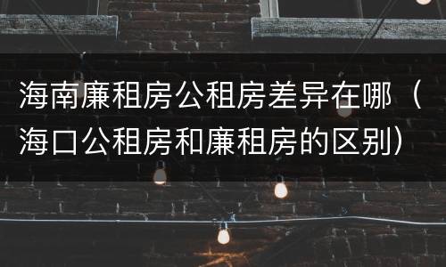 海南廉租房公租房差异在哪（海口公租房和廉租房的区别）