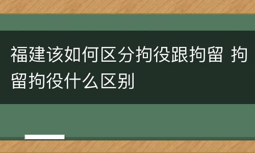 福建该如何区分拘役跟拘留 拘留拘役什么区别