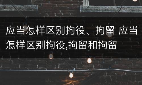 应当怎样区别拘役、拘留 应当怎样区别拘役,拘留和拘留