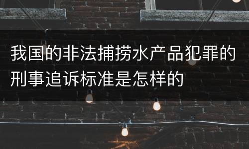 我国的非法捕捞水产品犯罪的刑事追诉标准是怎样的