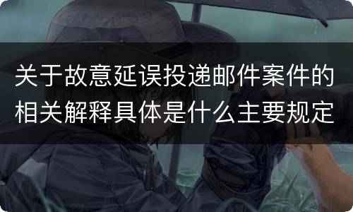 关于故意延误投递邮件案件的相关解释具体是什么主要规定