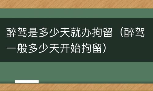 醉驾是多少天就办拘留（醉驾一般多少天开始拘留）