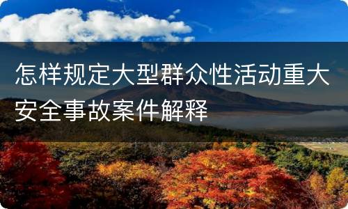 怎样规定大型群众性活动重大安全事故案件解释
