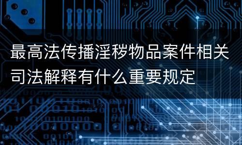 最高法传播淫秽物品案件相关司法解释有什么重要规定