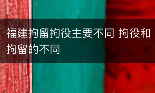 福建拘留拘役主要不同 拘役和拘留的不同