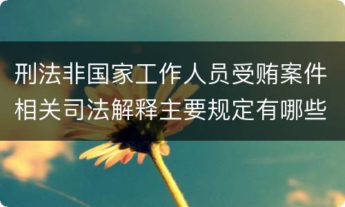 刑法非国家工作人员受贿案件相关司法解释主要规定有哪些