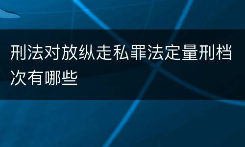 刑法对放纵走私罪法定量刑档次有哪些