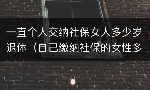 一直个人交纳社保女人多少岁退休（自己缴纳社保的女性多少岁退休）