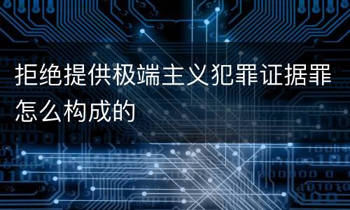 拒绝提供极端主义犯罪证据罪怎么构成的