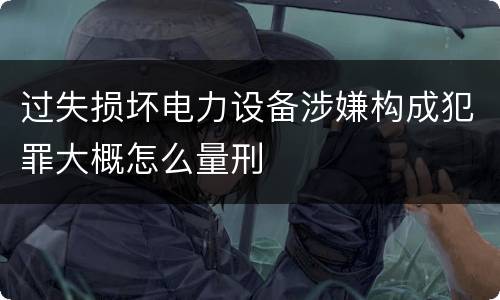 过失损坏电力设备涉嫌构成犯罪大概怎么量刑