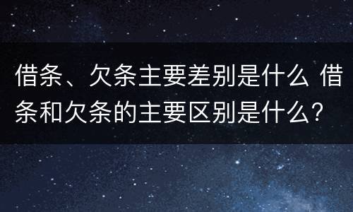 借条、欠条主要差别是什么 借条和欠条的主要区别是什么?