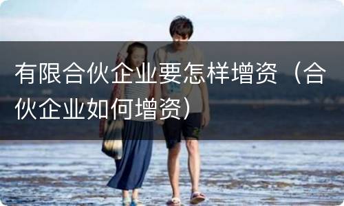 有限合伙企业要怎样增资（合伙企业如何增资）