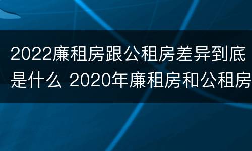 2022廉租房跟公租房差异到底是什么 2020年廉租房和公租房的区别