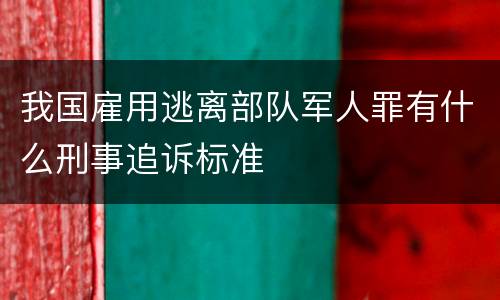 我国雇用逃离部队军人罪有什么刑事追诉标准