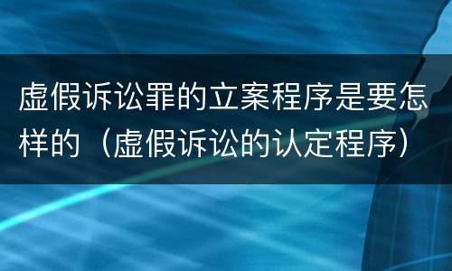虚假诉讼罪的立案程序是要怎样的（虚假诉讼的认定程序）