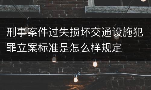 刑事案件过失损坏交通设施犯罪立案标准是怎么样规定