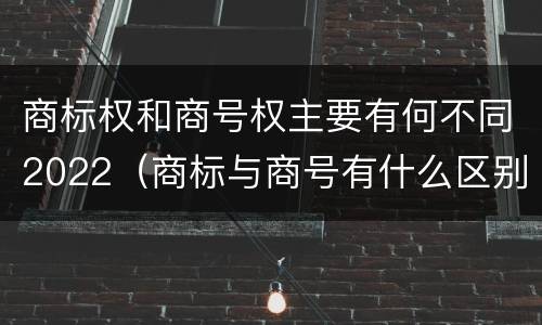商标权和商号权主要有何不同2022（商标与商号有什么区别）