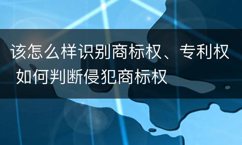 该怎么样识别商标权、专利权 如何判断侵犯商标权