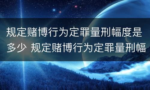 规定赌博行为定罪量刑幅度是多少 规定赌博行为定罪量刑幅度是多少