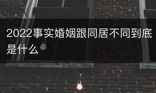 2022事实婚姻跟同居不同到底是什么