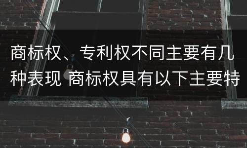 商标权、专利权不同主要有几种表现 商标权具有以下主要特征