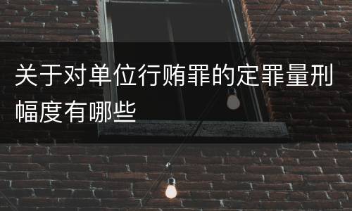 关于对单位行贿罪的定罪量刑幅度有哪些