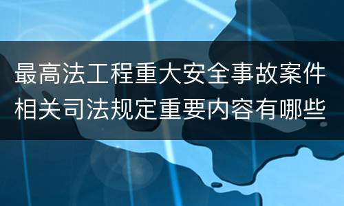 最高法工程重大安全事故案件相关司法规定重要内容有哪些