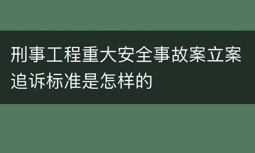 刑事工程重大安全事故案立案追诉标准是怎样的