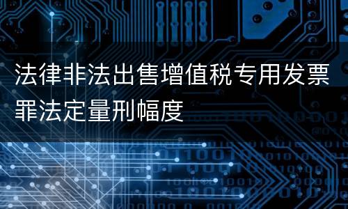 法律非法出售增值税专用发票罪法定量刑幅度