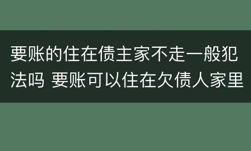要账的住在债主家不走一般犯法吗 要账可以住在欠债人家里吗?