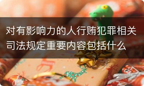 对有影响力的人行贿犯罪相关司法规定重要内容包括什么