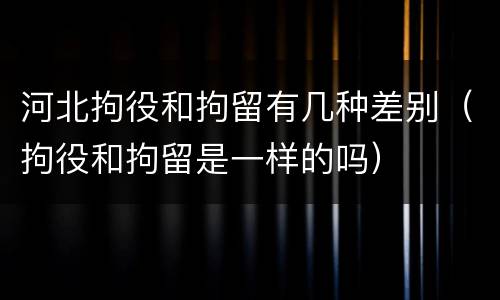 河北拘役和拘留有几种差别（拘役和拘留是一样的吗）