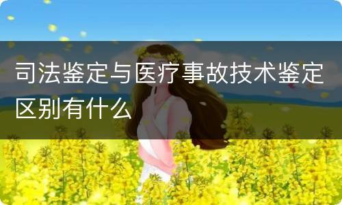 司法鉴定与医疗事故技术鉴定区别有什么
