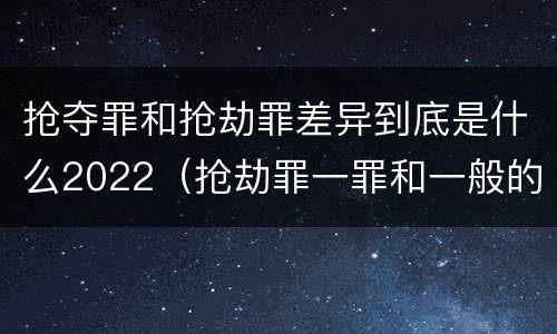 抢夺罪和抢劫罪差异到底是什么2022（抢劫罪一罪和一般的抢劫罪）