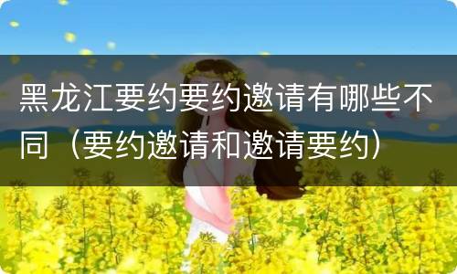 黑龙江要约要约邀请有哪些不同（要约邀请和邀请要约）