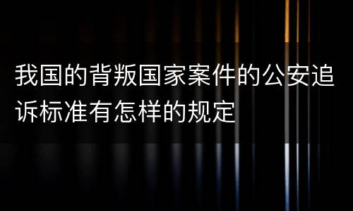 我国的背叛国家案件的公安追诉标准有怎样的规定