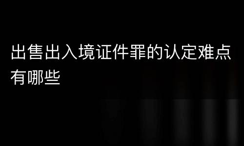 出售出入境证件罪的认定难点有哪些