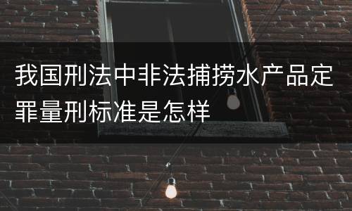 我国刑法中非法捕捞水产品定罪量刑标准是怎样