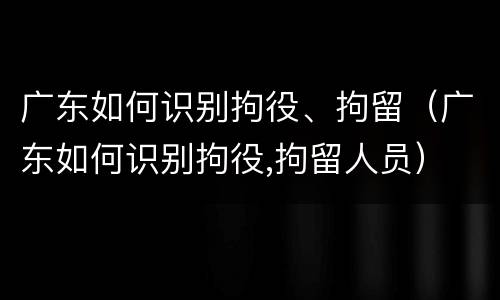 广东如何识别拘役、拘留（广东如何识别拘役,拘留人员）