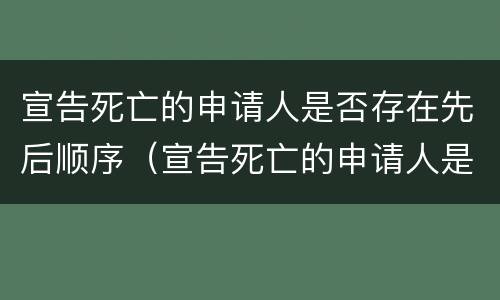 宣告死亡的申请人是否存在先后顺序（宣告死亡的申请人是否存在先后顺序错误）