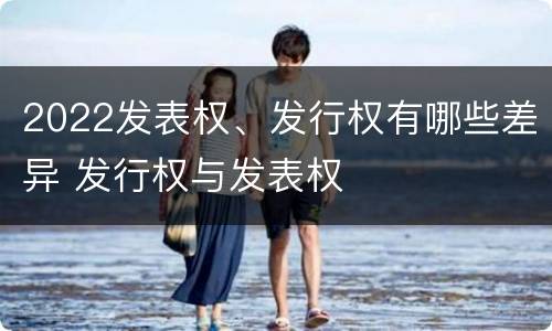 2022发表权、发行权有哪些差异 发行权与发表权