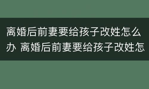 离婚后前妻要给孩子改姓怎么办 离婚后前妻要给孩子改姓怎么办呀